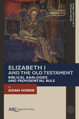 Elizabeth I and the Old Testament: Biblical Analogies and Providential Rule (Gender and Power in the Premodern World - ARC