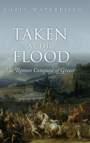 Taken at the Flood: The Roman Conquest of Greece (Ancient Warfare and Civilization