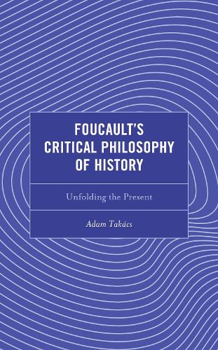 Foucault's Critical Philosophy of History: Unfolding the Present (Continental Philosophy and the History of Thought
