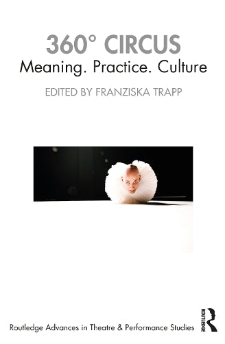 360° Circus: Meaning. Practice. Culture (Routledge Advances in Theatre & Performance Studies