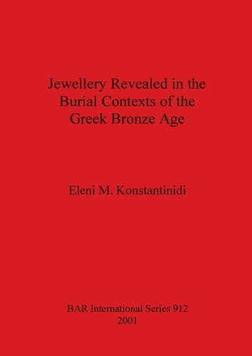 Jewellery Revealed in the Burial Contexts of the Greek Bronze Age (912) (British Archaeological Reports International Series