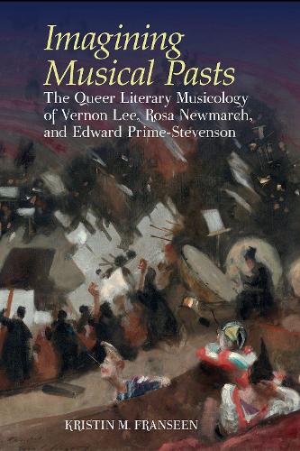 Imagining Musical Pasts: The Queer Literary Musicology of Vernon Lee, Rosa Newmarch, and Edward Prime-Stevenson (Clemson University Press
