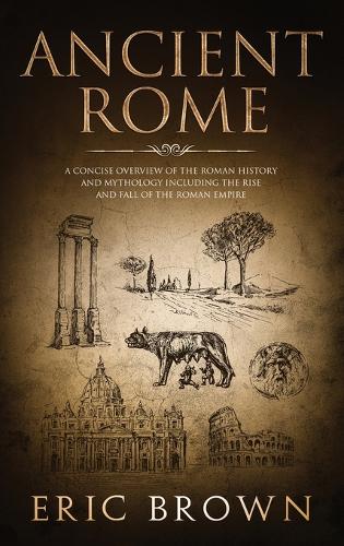 Ancient Rome: A Concise Overview of the Roman History and Mythology Including the Rise and Fall of the Roman Empire (3) (Ancient History