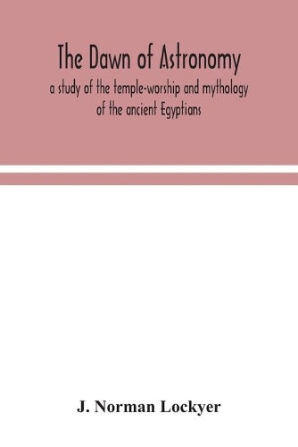 The dawn of astronomy; a study of the temple-worship and mythology of the ancient Egyptians