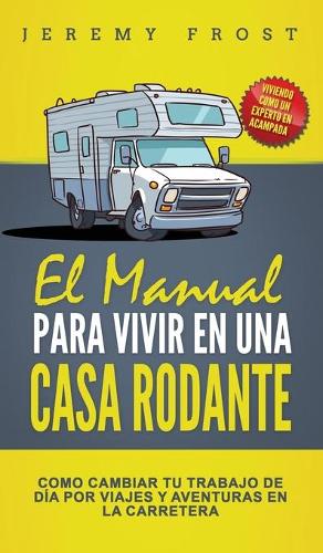 El Manual Para Vivir En Una Casa Rodante: Viviendo Como Un Experto En Acampada - Como Cambiar Tu Trabajo De Día Por Viajes Y Aventuras En La Carretera (Spanish Edition