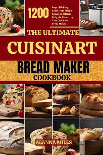 THE ULTIMATE CUISINART BREAD MAKER COOKBOOK: 1200 Days of Baking Bliss: From Simple Loaves to Artisan Delights, Mastering Your Cuisinart Bread Maker: 3 (BREAD MACHINE COOKBOOK CHRONICLES