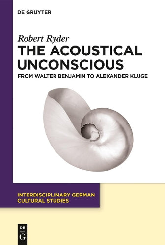 The Acoustical Unconscious from Walter Benjamin to Alexander Kluge: 32 (Interdisciplinary German Cultural Studies, 32