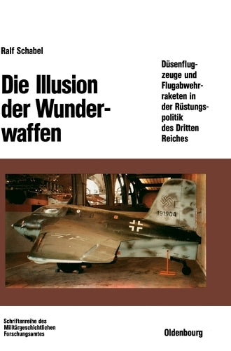 Die Illusion der Wunderwaffen: Die Rolle der Düsenflugzeuge und Flugabwehrraketen in der Rüstungsindustrie des Dritten Reiches (Beiträge zur Militärgeschichte, 35) (German Edition