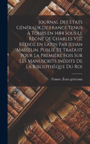 Journal des Etats généraux de France tenus à Tours en 1484 sous le règne de Charles VIII. Rédigé en latin par Jehan Masselin. Publié et traduit pour la première fois sur les manuscrits inédits de la B