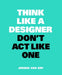 Think Like A Designer, Don’t Act Like One