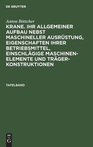 Anton Böttcher: Krane. Ihr allgemeiner Aufbau nebst maschineller Ausrüstung, Eigenschaften ihrer Betriebsmittel, einschlägige Maschinen-Elemente und Trägerkonstruktionen. Tafelband (German Edition