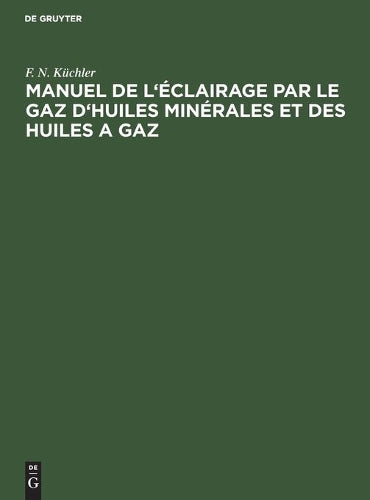 Manuel de l'éclairage par le gaz d'huiles minérales et des huiles a gaz: Abrégé des règles a suivre dans la pratique pour la construction et ... a gaz d'huiles minérales (French Edition