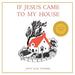 If Jesus Came to My House