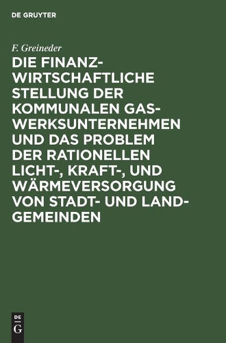 Die finanzwirtschaftliche Stellung der kommunalen Gaswerksunternehmen und das Problem der rationellen Licht-, Kraft-, und Wärmeversorgung von Stadt- und Land-Gemeinden (German Edition