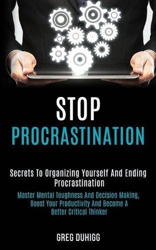 Stop Procrastination: Secrets to Organizing Yourself and Ending Procrastination (Master Mental Toughness and Decision Making, Boost Your Productivity and Become a Better Critical Thinker