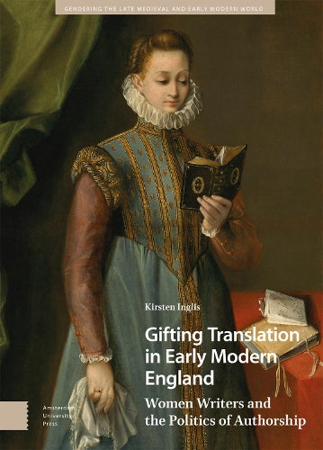Gifting Translation in Early Modern England: Women Writers and the Politics of Authorship (Gendering the Late Medieval and Early Modern World