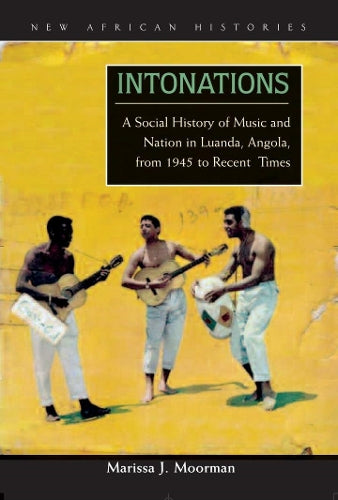 Intonations: A Social History of Music and Nation in Luanda, Angola, from 1945 to Recent Times (New African Histories