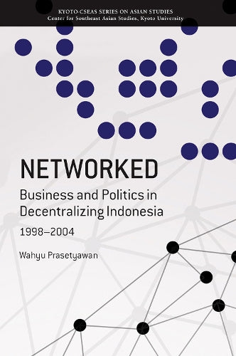 Networked: Business And Politics In Decentralizing Indonesia, 1998-2004 (Kyoto-CSEAS Series on Asian Studies