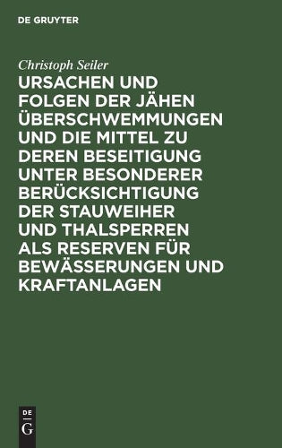 Ursachen und Folgen der jähen Überschwemmungen und die Mittel zu deren Beseitigung unter besonderer Berücksichtigung der Stauweiher und Thalsperren ... Christoph Seiler (German Edition