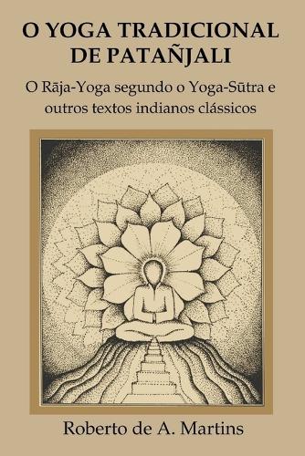 O Yoga Tradicional De Patanjali: o Raja-Yoga Segundo o Yoga-Sutra e Outros Textos Indianos Classicos