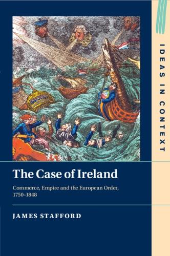 The Case of Ireland: Commerce, Empire and the European Order, 1750–1848: 138 (Ideas in Context, Series Number 138