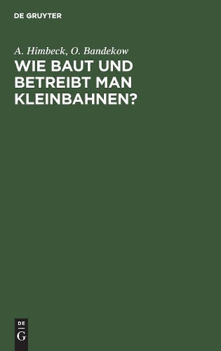 Wie baut und betreibt man Kleinbahnen?: Auf Veranlassung des Königlich Preußischen Ministers der öffentlichen Arbeit (German Edition