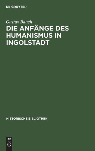 Die Anfänge des Humanismus in Ingolstadt: Eine litterarische Studie zur deutschen Universitätsgeschichte (Historische Bibliothek, 13) (German Edition
