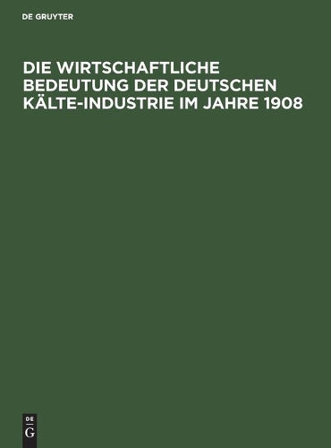 Die wirtschaftliche Bedeutung der Deutschen Kälte-Industrie im Jahre 1908: Für den ersten Internationalen Kongreß der Kälte-Industrie Paris 1908 (German Edition