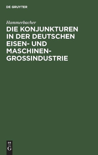 Die Konjunkturen in der deutschen Eisen- und Maschinen-Großindustrie: Ein Beitrag zur Theorie und Praxis der Konjunkturen unter hauptsächlicher ... der Zeit von 1892 bis 1911 (German Edition