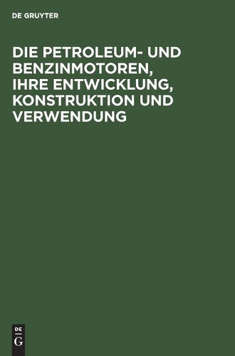 Die Petroleum- und Benzinmotoren, ihre Entwicklung, Konstruktion und Verwendung: Ein Handbuch für Ingenieure, Studierende des Maschinenbaus, Landwirte und Gewerbetreibende aller Art (German Edition