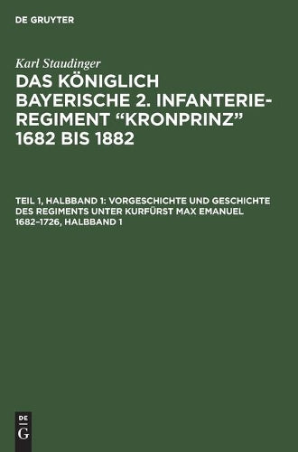 Vorgeschichte und Geschichte des Regiments unter Kurfürst Max Emanuel 1682–1726, Halbband 1: (1. und. 2 Lieferung) (German Edition