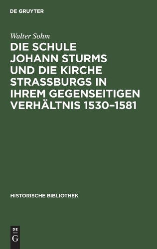 Die Schule Johann Sturms und die Kirche Straßburgs in ihrem gegenseitigen Verhältnis 1530–1581: Ein Beitrag zur Geschichte deutscher Renaissance (Historische Bibliothek, 27) (German Edition