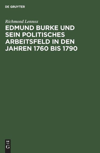 Edmund Burke und sein politisches Arbeitsfeld in den Jahren 1760 bis 1790: Ein Beitrag zur Geschichte der liberalen Ideen und des politischen Lebens in England (German Edition