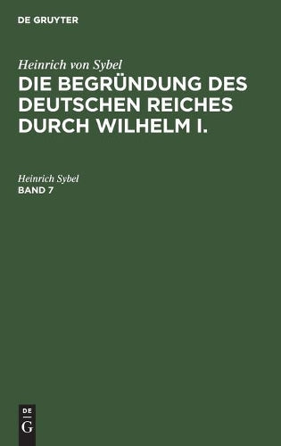 Heinrich von Sybel: Die Begründung des Deutschen Reiches durch Wilhelm I.. Band 7 (Die Begründung Des Deutschen Reiches Durch Wilhelm I, 7) (German Edition