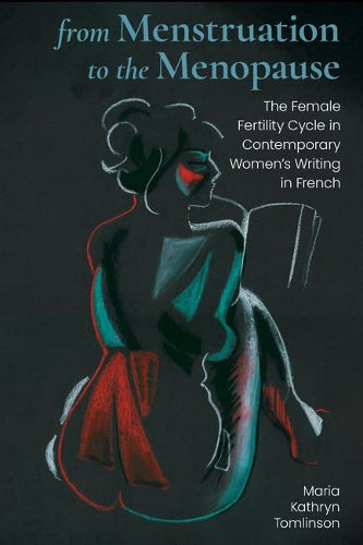 From Menstruation to the Menopause: The Female Fertility Cycle in Contemporary Women's Writing in French: 77 (Contemporary French and Francophone Cultures