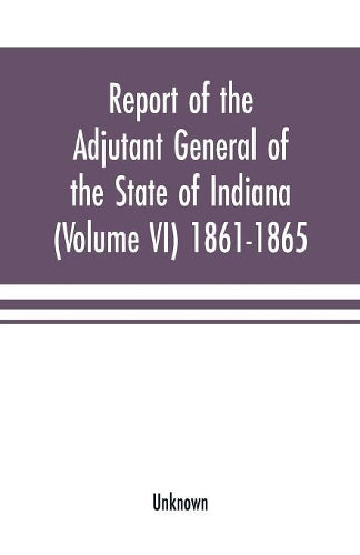 Report of the adjutant general of the state of Indiana (Volume VI) 1861-1865