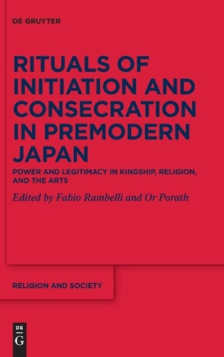 Rituals of Initiation and Consecration in Premodern Japan: Power and Legitimacy in Kingship, Religion, and the Arts: 87 (Religion and Society, 87