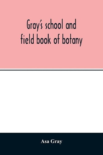 Gray's school and field book of botany. Consisting of "Lessons in botany" and "Field, forest, and garden botany" bound in one volume
