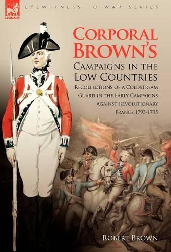 Corporal Brown's Campaigns in the Low Countries: Recollections of a Coldstream Guard in the Early Campaigns Against Revolutionary France 1793-1795 (Eyewitness to War