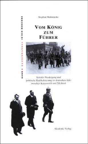 Vom König zum Führer: Sozialer Niedergang Und Politische Radikalisierung Im Deutschen Adel Zwischen Kaiserreich Und Ns-Staat: 4 (Elitenwandel in Der Moderne / Elites and Modernity