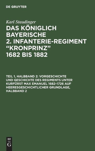Vorgeschichte und Geschichte des Regiments unter Kurfürst Max Emanuel 1682–1726 auf heeresgeschichtlicher Grundlage, Halbband 2 (German Edition