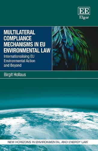 Multilateral Compliance Mechanisms in EU Environmental Law: Internationalising EU Environmental Action and Beyond (New Horizons in Environmental and Energy Law series