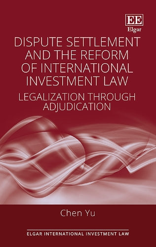 Dispute Settlement and the Reform of International Investment Law: Legalization through Adjudication (Elgar International Investment Law series
