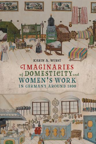 Imaginaries of Domesticity and Women’s Work in Germany around 1800 (Women and Gender in German Studies, 13