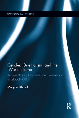 Gender, Orientalism, and the ¿War on Terror': Representation, Discourse, and Intervention in Global Politics (Postcolonial Politics