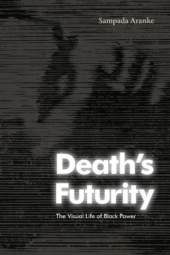 Death's Futurity: The Visual Life of Black Power (The Visual Arts of Africa and its Diasporas