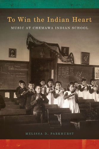 To Win the Indian Heart: Music at Chemawa Indian School (First Peoples: New Directions in Indigenous Studies