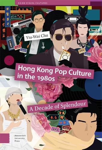 Hong Kong Pop Culture in the 1980s: A Decade of Splendour (Asian Visual Cultures