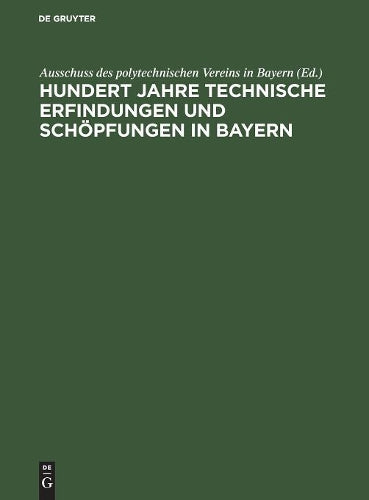 Hundert Jahre technische Erfindungen und Schöpfungen in Bayern: 1815–1915. Jahrhundertschrift des polytechnischen Vereins in Bayern (German Edition