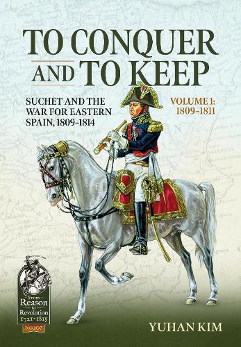 To Conquer and to Keep: Suchet and the War for Eastern Spain, 1809-1814, Volume 1 1809-1811: 107 (From Reason to Revolution